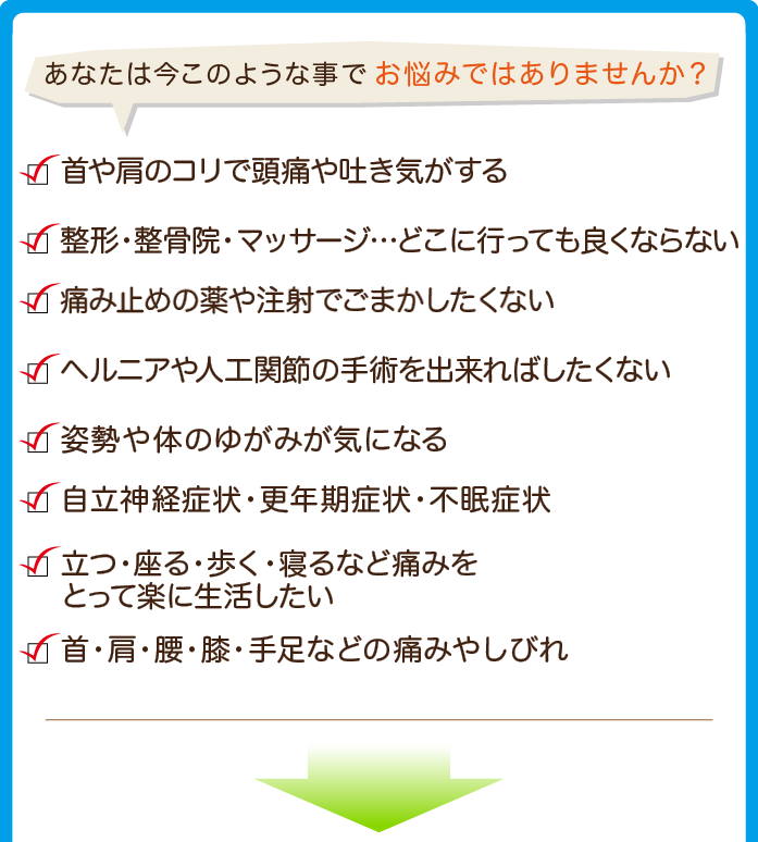 こんな症状でお悩みの方へ｜■湿布を貼っても、マッサージをしても痛みがとれない　■首・肩のこりや頭痛が度々おこってツラい　■姿勢や体のゆがみが気になる　■ギックリ腰や寝ちがえ  ■手術をしようかと悩んでいる　■立つ・座る・歩く・寝る痛みをとって楽に動きたい 
        →そのような痛みやお悩み「FUJI(ふじ)整骨院」にお任せください！患者さまお一人お一人の症状をお聞きして、症状に合わせて痛みや不調を引きおこす原因となる部分をしっかりと治療していきます。「ボキっとされるのはちょっと…」という方にはソフトな施術を、「ボキボキされないと物足りない」という方には、症状や施術箇所に応じてボキボキ整体も行っております。