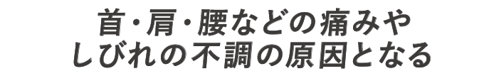 首・肩・腰などの痛みやしびれの痛みや不調の原因となる