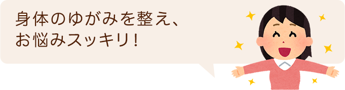 身体のゆがみを整え、お悩みスッキリ！
