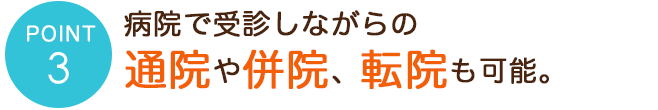病院で受診しながらの通院や併院、転院も可能。